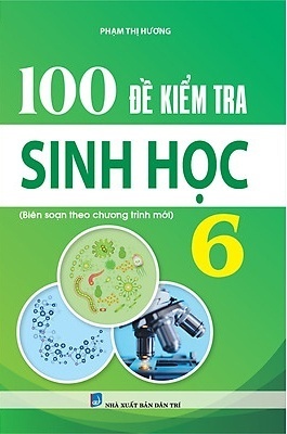 100 Đề Kiểm Tra Sinh Học 6 (Biên Soạn Theo Chương Trình Mới)