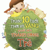 Trước 10 Tuổi - Thời Kỳ Vàng Quyết Định Thành Công Của Trẻ (Tái Bản)